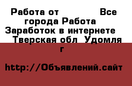 Работа от (  18) ! - Все города Работа » Заработок в интернете   . Тверская обл.,Удомля г.